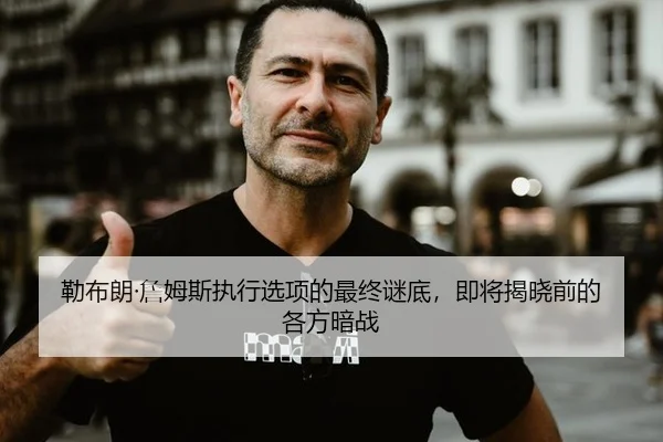 勒布朗·詹姆斯执行选项的最终谜底，即将揭晓前的各方暗战