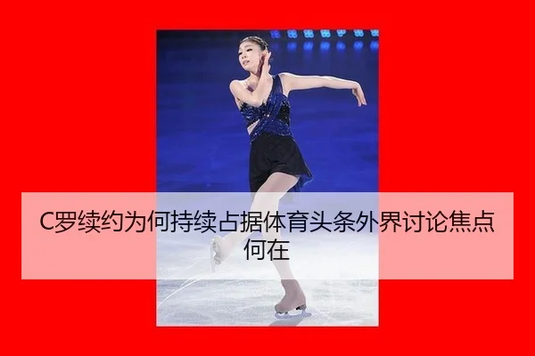 C罗续约为何持续占据体育头条外界讨论焦点何在