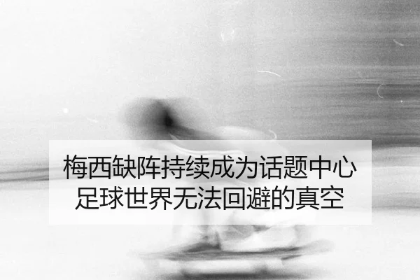 梅西缺阵持续成为话题中心 足球世界无法回避的真空